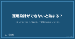 運用設計ができないと詰まる？「作って終わり」から抜け出して評価されるエンジニアへ