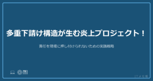 多重下請け構造が生む炎上プロジェクト！責任を現場に押し付けられないための実践戦略