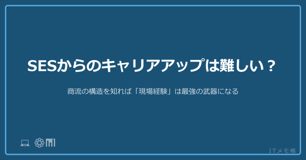 SESからのキャリアアップは難しい？商流の構造を知れば「現場経験」は最強の武器になる