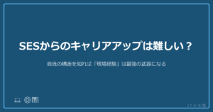 SESからのキャリアアップは難しい？商流の構造を知れば「現場経験」は最強の武器になる