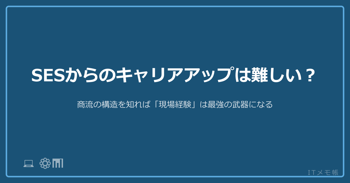 SESからのキャリアアップは難しい？商流の構造を知れば「現場経験」は最強の武器になる