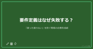 要件定義はなぜ失敗する？「言った言わない」を防ぐ現場の合意形成術