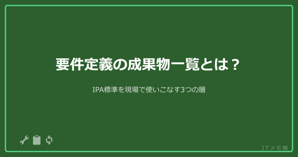 要件定義の成果物一覧とは？IPA標準を現場で使いこなす3つの層